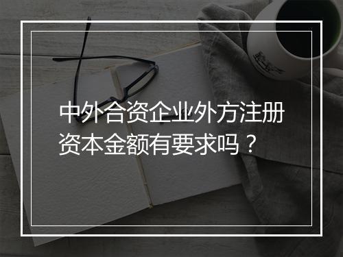 中外合资企业外方注册资本金额有要求吗？