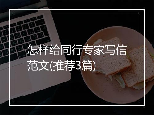 怎样给同行专家写信范文(推荐3篇)
