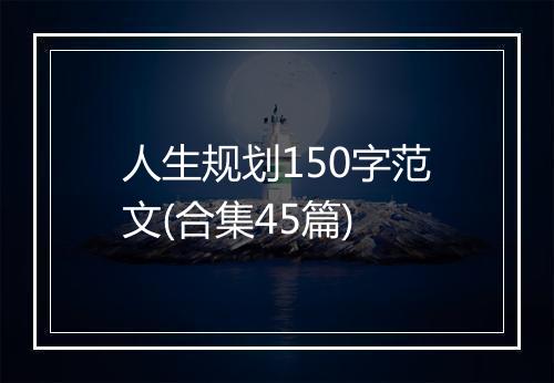 人生规划150字范文(合集45篇)