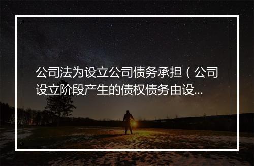公司法为设立公司债务承担（公司设立阶段产生的债权债务由设立人承担）