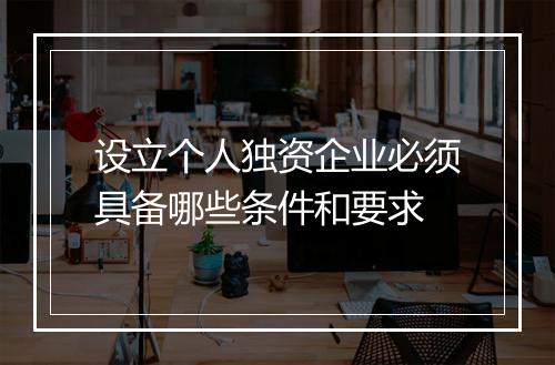 设立个人独资企业必须具备哪些条件和要求