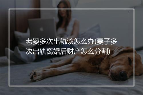 老婆多次出轨该怎么办(妻子多次出轨离婚后财产怎么分割)