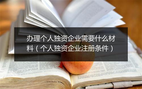办理个人独资企业需要什么材料（个人独资企业注册条件）