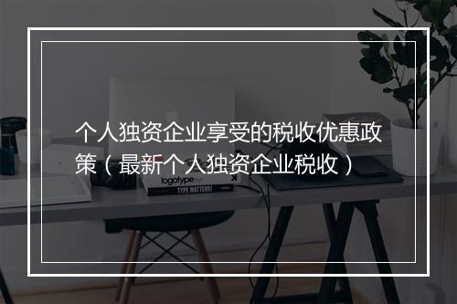 个人独资企业享受的税收优惠政策（最新个人独资企业税收）