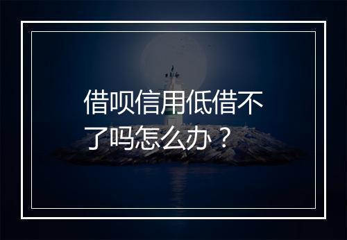 借呗信用低借不了吗怎么办？