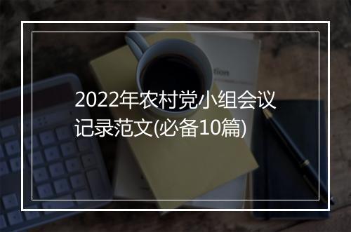 2022年农村党小组会议记录范文(必备10篇)