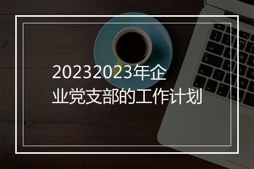 20232023年企业党支部的工作计划