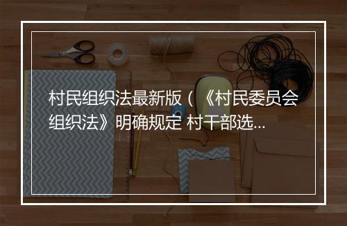 村民组织法最新版（《村民委员会组织法》明确规定 村干部选举不能存在这三种问题！）