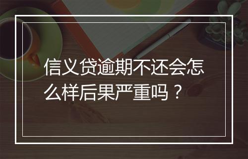 信义贷逾期不还会怎么样后果严重吗？