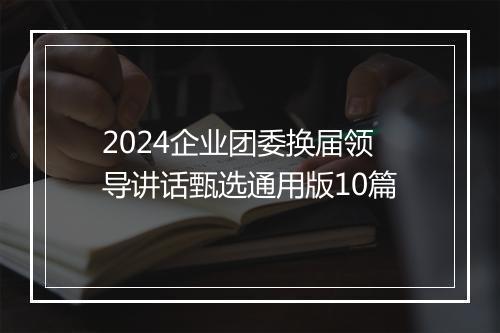 2024企业团委换届领导讲话甄选通用版10篇