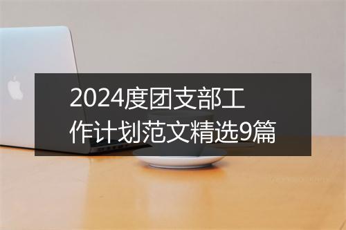 2024度团支部工作计划范文精选9篇