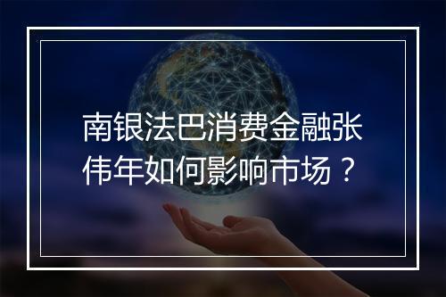 南银法巴消费金融张伟年如何影响市场？