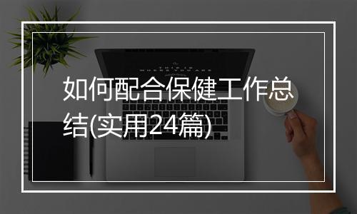 如何配合保健工作总结(实用24篇)