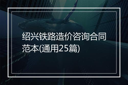 绍兴铁路造价咨询合同范本(通用25篇)