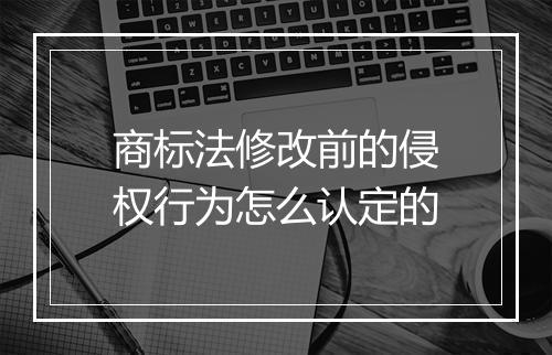 商标法修改前的侵权行为怎么认定的