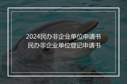 2024民办非企业单位申请书 民办非企业单位登记申请书