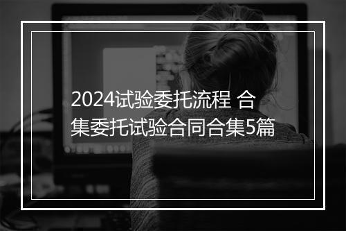 2024试验委托流程 合集委托试验合同合集5篇