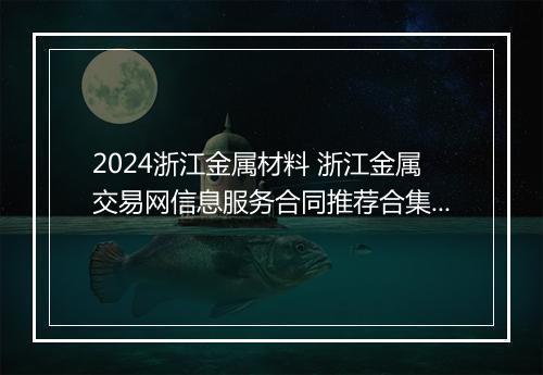 2024浙江金属材料 浙江金属交易网信息服务合同推荐合集10篇