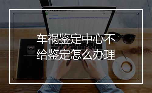 车祸鉴定中心不给鉴定怎么办理