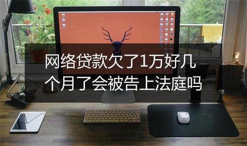网络贷款欠了1万好几个月了会被告上法庭吗