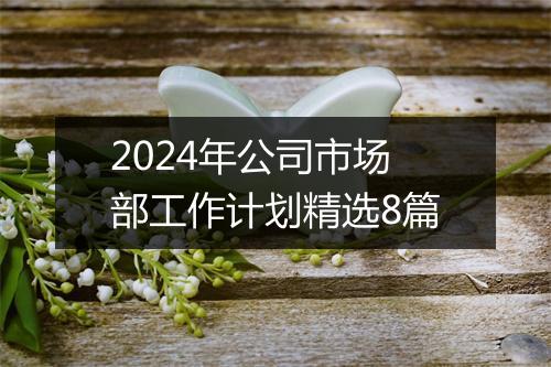 2024年公司市场部工作计划精选8篇