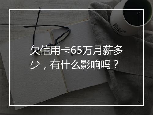 欠信用卡65万月薪多少，有什么影响吗？