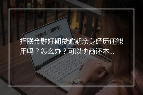 招联金融好期贷逾期亲身经历还能用吗？怎么办？可以协商还本金吗？