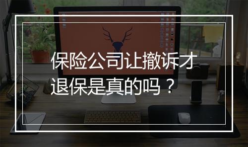 保险公司让撤诉才退保是真的吗？