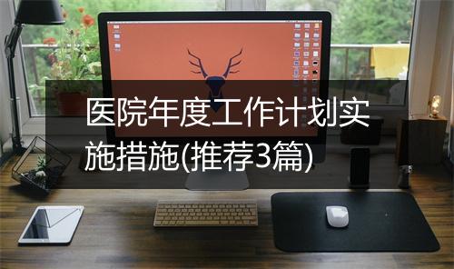 医院年度工作计划实施措施(推荐3篇)