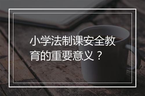 小学法制课安全教育的重要意义？