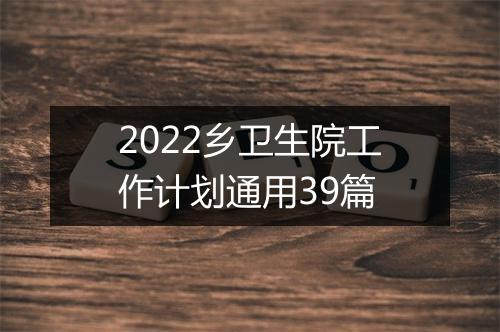 2022乡卫生院工作计划通用39篇