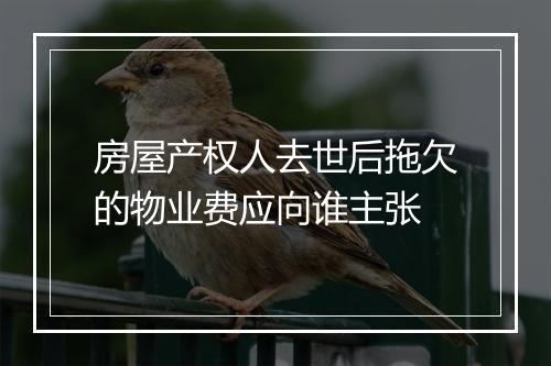 房屋产权人去世后拖欠的物业费应向谁主张