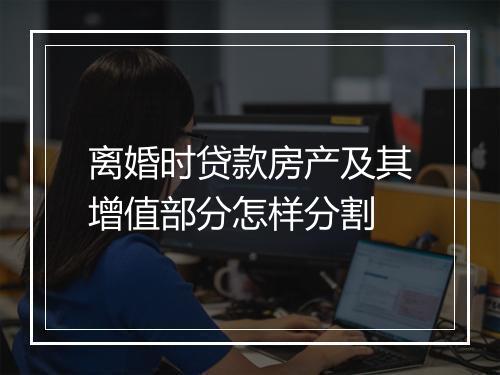 离婚时贷款房产及其增值部分怎样分割