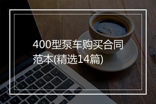 400型泵车购买合同范本(精选14篇)