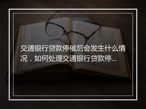 交通银行贷款停催后会发生什么情况，如何处理交通银行贷款停催