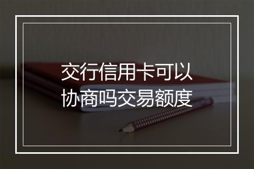 交行信用卡可以协商吗交易额度