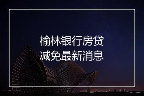 榆林银行房贷减免最新消息