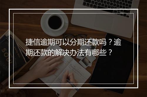 捷信逾期可以分期还款吗？逾期还款的解决办法有哪些？