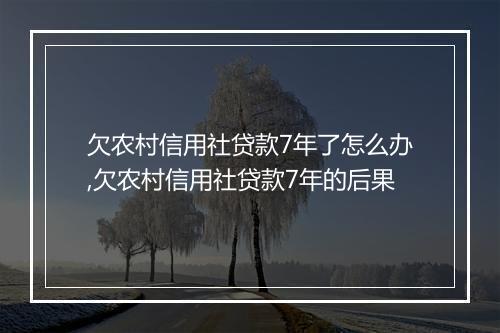 欠农村信用社贷款7年了怎么办,欠农村信用社贷款7年的后果