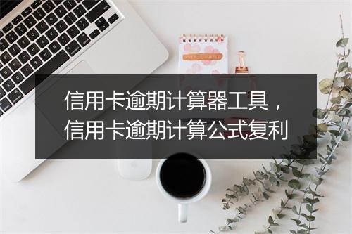 信用卡逾期计算器工具，信用卡逾期计算公式复利