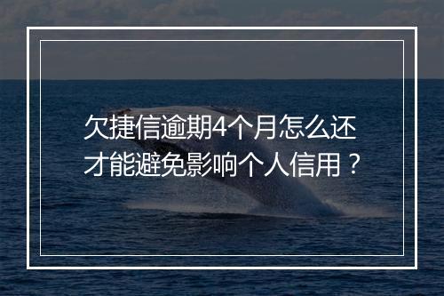 欠捷信逾期4个月怎么还才能避免影响个人信用？