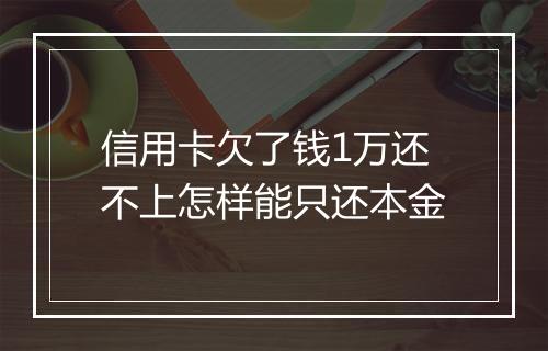 信用卡欠了钱1万还不上怎样能只还本金