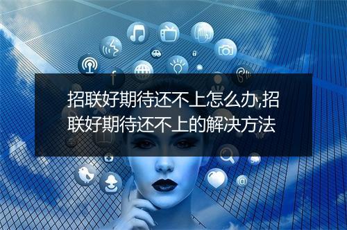 招联好期待还不上怎么办,招联好期待还不上的解决方法