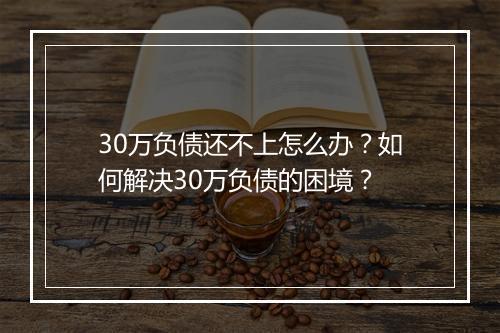 30万负债还不上怎么办？如何解决30万负债的困境？