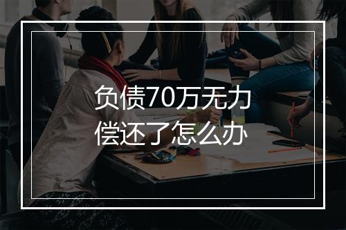 负债70万无力偿还了怎么办
