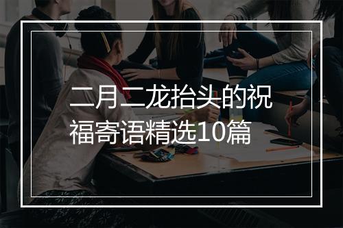 二月二龙抬头的祝福寄语精选10篇