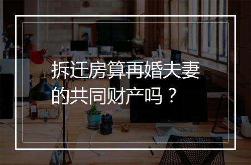 拆迁房算再婚夫妻的共同财产吗？