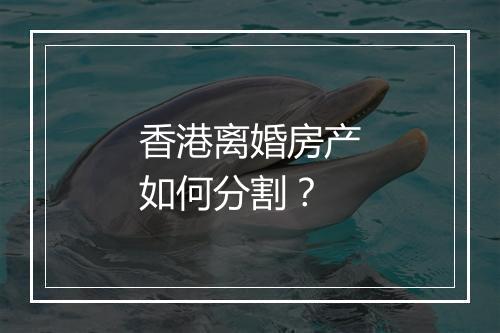 香港离婚房产如何分割？