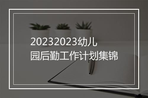 20232023幼儿园后勤工作计划集锦