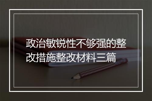 政治敏锐性不够强的整改措施整改材料三篇